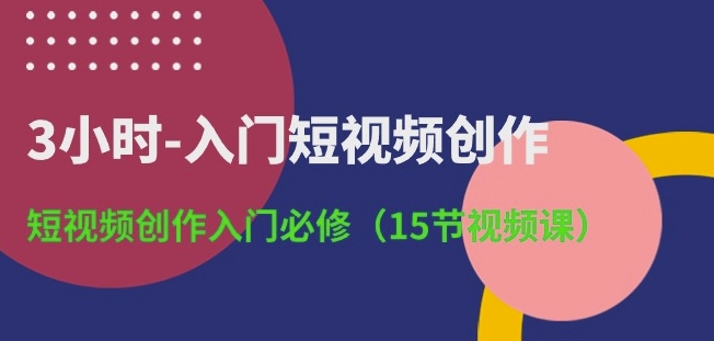 3小时入门短视频创作：入门必修15节课-E965资源网