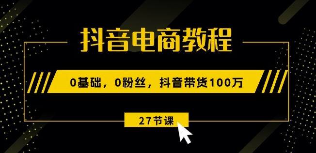 抖音电商教程：0基础粉丝抖音带货27节课-织金旋律博客