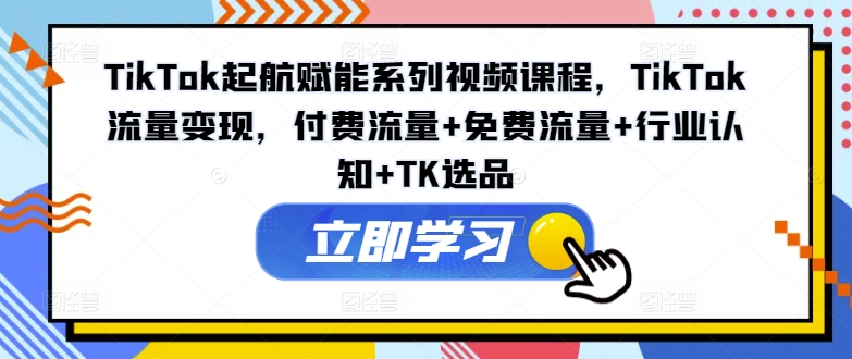 TikTok起航系列变现付费+免费+行业+TK选品