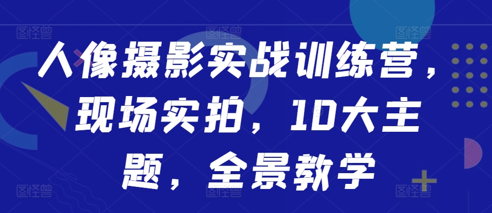 人像摄影实战训练营现场实拍10大主题全景教学